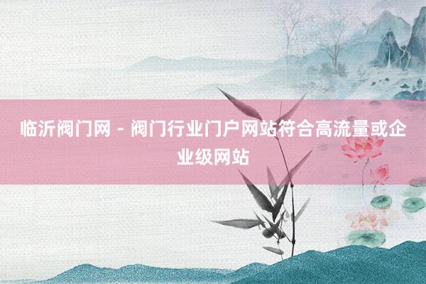 临沂阀门网 - 阀门行业门户网站符合高流量或企业级网站