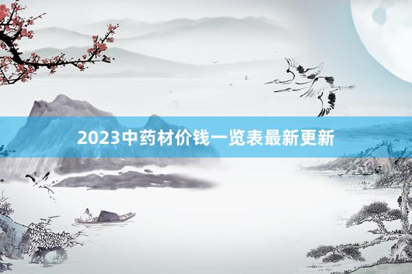 2023中药材价钱一览表最新更新