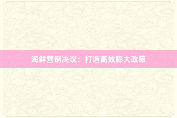 海鲜营销决议：打造高效膨大政策